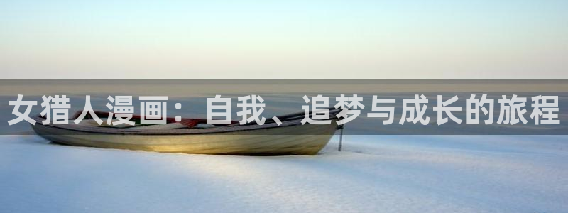 韩漫画免费阅读下拉式漫画：女猎人漫画：自我、追梦与成长的旅程