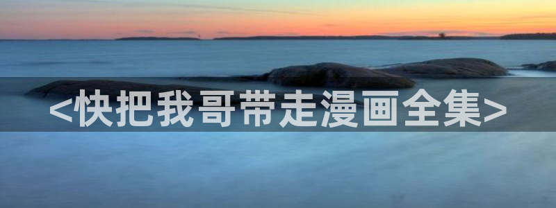 韩漫在哪儿看免费：<快把我哥带走漫画全集>