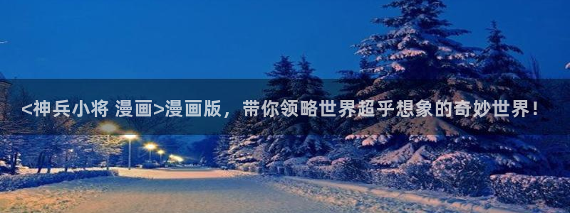 韩漫免费漫画看：<神兵小将 漫画>漫画版，带你领略世界超乎想象的奇妙世界！
