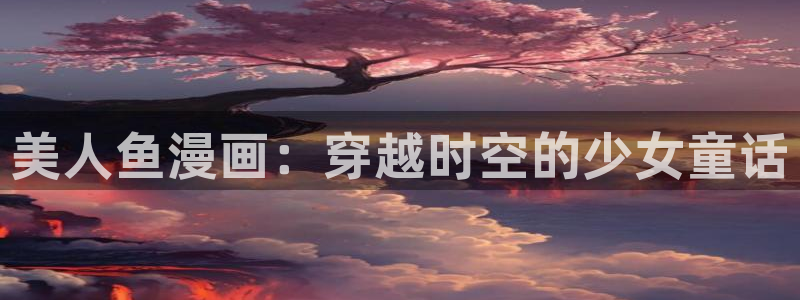 看韩漫画：美人鱼漫画：穿越时空的少女童话