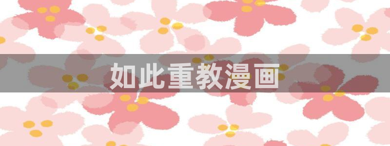 韩漫可以在哪里免费观看：如此重教漫画