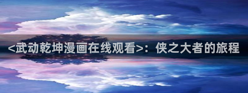 一屋之下韩漫在线免费观看：<武动乾坤漫画在线观看>：侠之大者的旅程