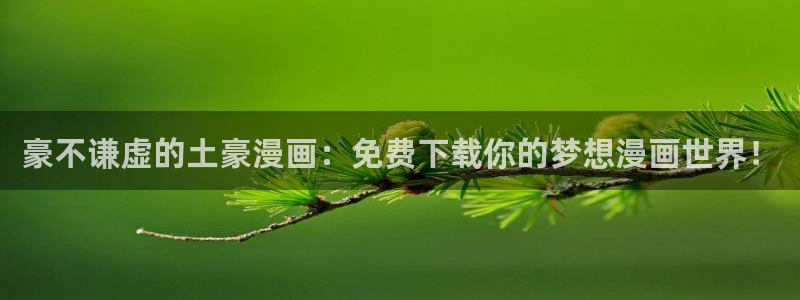 韩漫免费网站地址：豪不谦虚的土豪漫画：免费下载你的梦想漫画世界！