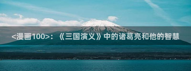 榨精病栋韩漫在线看：<漫画100>：《三国演义》中的诸葛亮和他的智慧