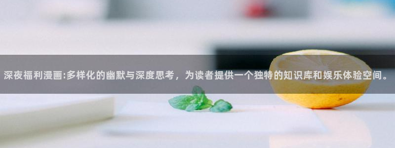 韩漫动漫免费：深夜福利漫画:多样化的幽默与深度思考，为读者提供一个独特的知识库和娱乐体验空间。